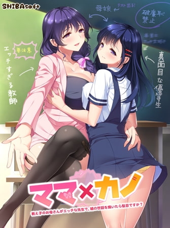 ママ×カノ ～教え子のお母さんがエッチな先生で、娘の世話を焼いたら駄目ですか？～